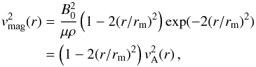 Mathematical equation: \begin{eqnarray} \vv_{\rm mag}^{ 2 }(r) &=& \frac { B_{ 0 }^{ 2 } }{ \mu \rho } \left(1-2 (r/r_{\rm m})^2 \right) \exp(-2(r/r_{\rm m})^2) \nonumber \\ &=& \left(1-2 (r/r_{\rm m})^2 \right)\vv_{\rm A}^2(r) \, , \label{eq3b} \end{eqnarray}