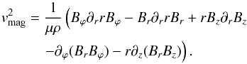 Mathematical equation: \begin{eqnarray} \vv_{\rm mag}^{ 2 }&=&\frac { 1 }{ \mu \rho } \left( B_{\varphi}\partial _{r} rB_{\varphi} - B_{ r }\partial _{r}rB_{r} + rB_{z}\partial_{r}B_{z} \right.\nonumber \\ && \quad \left. - \partial_{\varphi} (B_{r}B_{\varphi}) - r\partial_{z}(B_{r}B_{z})\right). \label{eq40} \end{eqnarray}