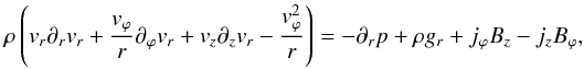 Mathematical equation: \begin{equation} \rho \left( \vv_r \partial_{r} \vv_r + \frac{\vv_\varphi}{r} \partial_\varphi \vv_r + \vv_z \partial_z \vv_r - \frac{\vv_\varphi^2}{r} \right) = - \partial_r p + \rho g_r + j_\varphi B_z - j_z B_\varphi, \! \! \label{eq0} \end{equation}