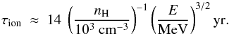 Mathematical equation: \begin{equation} \tau_{\rm ion} ~\approx~ 14 ~ \left( \frac{\nh}{10^3~{\rm cm}^{-3}} \right)^{-1} \left( \frac{E}{\rm MeV} \right)^{3/2} {\rm yr} . \end{equation}