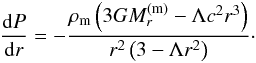 Mathematical equation: \begin{eqnarray} \frac{{\rm d}P}{{\rm d}r}=-\frac{\rho_{\rm m} \left(3GM_r^{\rm (m)}-\Lambda c^2 r^3\right)}{r^2 \left(3 - \Lambda r^2\right)}\cdot \label{eq13} \end{eqnarray}