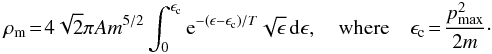 Mathematical equation: \begin{eqnarray} \rho_{\rm m}\!=\!4\sqrt{2}\pi Am^{5/2}\int_0^{\epsilon_{\rm c}} {\rm e}^{-(\epsilon -\epsilon_{\rm c}) /T} \sqrt{\epsilon}\, {\rm d} \epsilon,\quad {\rm where} \quad \epsilon_{\rm c}\!=\!\frac{p^{2}_{\rm max}}{2m}\cdot \label{eq24a} \end{eqnarray}