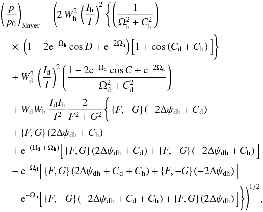Mathematical equation: \begin{eqnarray} \label{directsum_3layer} & & \left(\frac{p}{p_{0}}\right)_{\rm 3layer} = \Bigg( 2 \, W^2_{\rm h} \, \left(\frac{I_{\rm h}}{I} \right)^2 \Bigg\{ \left( \frac{1}{\Omega^2_{\rm h} + C^2_{\rm h}} \right) \nonumber \\ &&~~~~ \times~\left(1 - 2{\rm e}^{-\Omega_{\rm h}}\cos{D}+{\rm e}^{-2\Omega_{\rm h}}\right) \Big[1 + \cos \left( C_{\rm d} + C_{\rm h} \right) \Big] \Bigg\} \nonumber \\ &&~~~~ + W^2_{\rm d} \, \left(\frac{I_{\rm d}}{I} \right)^2 \left( \frac{1 - 2{\rm e}^{-\Omega_{\rm d}}\cos{C}+{\rm e}^{-2\Omega_{\rm d}}}{\Omega^2_{\rm d} + C^2_{\rm d}}\right) \nonumber \\ &&~~~~ + W_{\rm d} W_{\rm h} \, \frac{I_{\rm d} I_{\rm h}}{I^2} \frac{2}{F^2 + G^2} \Bigg\{ \left \lbrace F,-G \right \rbrace \left( -2 \Delta \psi_{\rm dh} + C_{\rm d} \right) \nonumber \\ &&~~~~+ \left \lbrace F,G \right \rbrace \left( 2 \Delta \psi_{\rm dh} + C_{\rm h} \right) \nonumber \\ &&~~~~ + {\rm e}^{-(\Omega_{\rm d} \,+ \, \Omega_{\rm h})} \Big[\left \lbrace F,G \right \rbrace \left( 2 \Delta \psi_{\rm dh} + C_{\rm d} \right) + \left \lbrace F,-G \right \rbrace \left( -2 \Delta \psi_{\rm dh} + C_{\rm h} \right) \Big] \nonumber \\ &&~~~~ - {\rm e}^{-\Omega_{\rm d}} \Big[\left \lbrace F,G \right \rbrace \left( 2 \Delta \psi_{\rm dh} + C_{\rm d} + C_{\rm h} \right) + \left \lbrace F,-G \right \rbrace \left( -2 \Delta \psi_{\rm dh} \right) \Big] \nonumber \\ &&~~~~ - {\rm e}^{-\Omega_{\rm h}} \Big[\left \lbrace F,-G \right \rbrace \left( -2 \Delta \psi_{\rm dh} + C_{\rm d} + C_{\rm h} \right) + \left \lbrace F,G \right \rbrace \left( 2 \Delta \psi_{\rm dh} \right) \Big] \Bigg\} \Bigg)^{1/2}, \end{eqnarray}