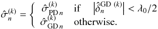 Mathematical equation: \begin{equation} \hat{\sigma}_n^{(k)}=\left \{ \begin{array}{rl} {\hat{\sigma}_{{\rm PD}\,n}}^{(k)} & \mathrm{if}\quad \left| \hat{\delta}_n^{\mathrm{GD}~(k)} \right| < \lambda_0/2 \\ {\hat{\sigma}_{{\rm GD}\,n}}^{(k)} & \mathrm{otherwise}. \end{array} \right. \end{equation}