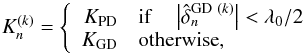 Mathematical equation: \begin{equation} K_n^{(k)} = \left \{ \begin{array}{rl} K_\mathrm{PD} & \mathrm{if}\quad \left| \hat{\delta}_n^{\mathrm{GD}~(k)} \right| < \lambda_0/2\\ K_\mathrm{GD} & \mathrm{otherwise}, \end{array}\right. \end{equation}