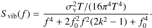 Mathematical equation: \begin{equation} S_\mathrm{vib}(f)=\frac{\sigma_\mathrm{v}^2T/(16\pi^4T^4)}{f^4+2f_\mathrm{0}^2f^2(2k^2-1)+f_\mathrm{0}^4}\cdot \label{eq_vibr} \end{equation}