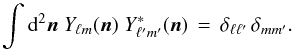 Mathematical equation: \begin{equation} \int \dd^2 \nn \; Y_{\ell m}(\nn) \; Y^*_{\ell' m'}(\nn) \, = \, \delta_{\ell \ell'} \, \delta_{m m'}. \end{equation}