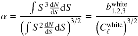 Mathematical equation: \begin{equation} \alpha = \frac{\int S^3 \frac{\dd N}{\dd S} \dd S}{\left(\int S^2 \frac{\dd N}{\dd S} \dd S\right)^{3/2}} = \frac{b_{1,2,3}^\mathrm{white}}{\left(C_\ell^\mathrm{white}\right)^{3/2}} \end{equation}