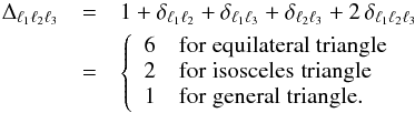 Mathematical equation: \begin{eqnarray} \nonumber\Delta_{\lu \ld \lt} &=& 1+ \delta_{\lu\ld}+ \delta_{\lu\lt}+ \delta_{\ld\lt}+ 2\,\delta_{\lu\ld\lt}\\ &=& \left\{ \begin{array}{ll} 6 & \mathrm{for \; equilateral \; triangle}\\ 2 & \mathrm{for \; isosceles \; triangle}\\ 1 & \mathrm{for \; general \; triangle.} \end{array}\right. \end{eqnarray}