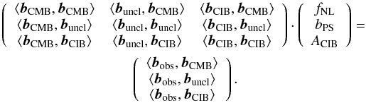 Mathematical equation: \begin{eqnarray} \label{Eq:JointNG_scalprod} \nonumber &\left(\begin{array}{ccc} \langle{\vec{b}}_\mathrm{CMB}, {\vec{b}}_\mathrm{CMB}\rangle & \langle{\vec{b}}_\mathrm{uncl}, {\vec{b}}_\mathrm{CMB}\rangle & \langle{\vec{b}}_\mathrm{CIB}, {\vec{b}}_\mathrm{CMB}\rangle \\ \langle{\vec{b}}_\mathrm{CMB}, {\vec{b}}_\mathrm{uncl}\rangle & \langle{\vec{b}}_\mathrm{uncl}, {\vec{b}}_\mathrm{uncl}\rangle & \langle{\vec{b}}_\mathrm{CIB}, {\vec{b}}_\mathrm{uncl}\rangle \\ \langle{\vec{b}}_\mathrm{CMB}, {\vec{b}}_\mathrm{CIB}\rangle & \langle{\vec{b}}_\mathrm{uncl}, {\vec{b}}_\mathrm{CIB}\rangle & \langle{\vec{b}}_\mathrm{CIB}, {\vec{b}}_\mathrm{CIB}\rangle \end{array}\right) \cdot \left(\begin{array}{c} \fnl \\ \bps \\ \air \end{array}\right)= \\ & \left(\begin{array}{c} \langle{\vec{b}}_\mathrm{obs}, {\vec{b}}_\mathrm{CMB}\rangle \\ \langle{\vec{b}}_\mathrm{obs}, {\vec{b}}_\mathrm{uncl}\rangle \\ \langle{\vec{b}}_\mathrm{obs}, {\vec{b}}_\mathrm{CIB}\rangle \end{array}\right). \end{eqnarray}