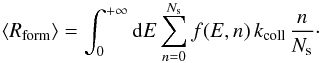 Mathematical equation: \begin{eqnarray*} \left\langle R_{\mathrm{form}}\right\rangle =\int_{0}^{+\infty}{\rm{d}}E\sum_{n=0}^{N_{\rm s}}f(E,n)\, k_{\mathrm{coll}}\,\frac{n}{N_{\mathrm{s}}}\cdot \end{eqnarray*}