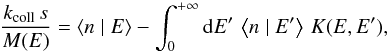 Mathematical equation: \begin{equation} \frac{k_{\mathrm{coll}}\, s}{M(E)}=\left\langle n\mid E\right\rangle -\int_{0}^{+\infty}{\rm{d}}E'\,\left\langle n\mid E'\right\rangle \, K(E,E'),\label{eq:ER_equation_first_form} \end{equation}