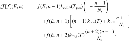 Mathematical equation: \begin{eqnarray*} \mathcal{J}[f](E,n)&=& f(E,n-1)k_{\rm coll}s(T_{\rm gas})\left(1-\frac{n-1}{N_{\rm s}}\right)\\ &&\quad +f(E,n+1)\left[(n+1)\, k_{\rm des}(T)+k_{\rm coll}\frac{n+1}{N_{\rm s}}\right]\\ &&\quad +f(E,n+2)k_{\rm mig}(T)\frac{(n+2)(n+1)}{N_{\rm s}}\cdot \end{eqnarray*}