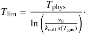 Mathematical equation: \begin{eqnarray*} T_{\mathrm{lim}}=\frac{T_{\mathrm{phys}}}{\ln\left(\frac{\nu_{0}}{k_{\mathrm{coll}}\, s(T_{\mathrm{gas}})}\right)}\cdot \end{eqnarray*}