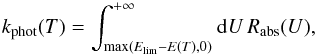 Mathematical equation: \begin{equation} k_{\rm phot}(T)=\int_{\max(E_{\mathrm{lim}}-E(T),0)}^{+\infty}{\rm{d}}U\, R_{\rm abs}(U),\label{eq:k_phot} \end{equation}