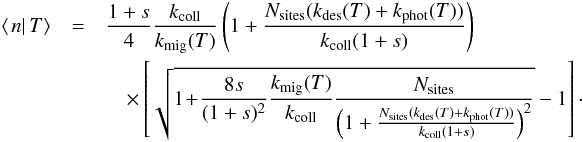 Mathematical equation: \begin{eqnarray} \left\langle \left.n\right|T\right\rangle &=&\frac{1+s}{4}\frac{k_{\rm coll}}{k_{\rm mig}(T)}\left(1+\frac{N_{\rm sites}(k_{\rm des}(T)+k_{\rm phot}(T))}{k_{\rm coll}(1+s)}\right)\notag\\ &&\quad \times\left[\sqrt{1 \! + \! \frac{8s}{(1+s)^{2}}\frac{k_{\rm mig}(T)}{k_{\rm coll}}\frac{N_{\rm sites}}{\left(1+\frac{N_{\rm sites}(k_{\rm des}(T)+k_{\rm phot}(T))}{k_{\rm coll}(1+s)}\right)^{2}}}-1\right]\cdot \end{eqnarray}