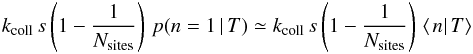Mathematical equation: \begin{eqnarray*} k_{\rm coll}\, s\left(1-\frac{1}{N_{\rm sites}}\right)\, p(n=1\,|\, T)\simeq k_{\rm coll}\, s\left(1-\frac{1}{N_{\rm sites}}\right)\,\left\langle \left.n\right|T\right\rangle \end{eqnarray*}