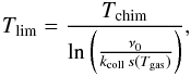 Mathematical equation: \begin{eqnarray*} T_{\mathrm{lim}}=\frac{T_{\mathrm{chim}}}{\ln\left(\frac{\nu_{0}}{k_{\mathrm{coll}}\, s(T_{\mathrm{gas}})}\right)}, \end{eqnarray*}