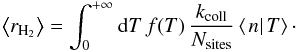 Mathematical equation: \begin{eqnarray*} \left\langle r_{\rm H_{2}}\right\rangle =\int_{0}^{+\infty}{\rm{d}}T\, f(T)\,\frac{k_{\rm coll}}{N_{\rm sites}}\left\langle \left.n\right|T\right\rangle\cdot \end{eqnarray*}