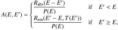 Mathematical equation: \appendix \setcounter{section}{2} \begin{eqnarray*} A(E,E')=\begin{cases} {\displaystyle \frac{R_{\mathrm{abs}}(E-E')}{P(E)}} & \mathrm{if}\quad E'<E\\[2.5mm] {\displaystyle \frac{R_{\mathrm{em}}(E'-E,T(E'))}{P(E)}} & \mathrm{if}\quad E'\ge E, \end{cases} \end{eqnarray*}