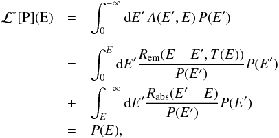 Mathematical equation: \appendix \setcounter{section}{2} \begin{eqnarray*} \mathcal{L}^{*}[\text{P](E)} & = & {\displaystyle \int_{0}^{+\infty}{\rm{d}}E'\, A(E',E)\, P(E')} \\[1.5mm] \, & = & {\displaystyle {\displaystyle \int_{0}^{E}{\rm{d}}E'\frac{R_{\mathrm{em}}(E-E',T(E))}{P(E')}P(E')}}\\ \, & + & {\displaystyle {\displaystyle \int_{E}^{+\infty}{\rm{d}}E'\frac{R_{\mathrm{abs}}(E'-E)}{P(E')}P(E')}}\\ \, & = & {\displaystyle P(E)}, \end{eqnarray*}