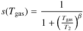 Mathematical equation: \begin{eqnarray*} s(T_{\mathrm{gas}})=\frac{1}{1+\left(\frac{T_{\mathrm{gas}}}{T_{2}}\right)^{\beta}} \end{eqnarray*}