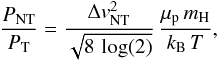 Mathematical equation: \begin{eqnarray} \frac{P_\mathrm{NT}}{P_\mathrm{T}}=\frac{\Delta v_\mathrm{NT}^2}{\sqrt{8\,\log(2)}}\,\frac{\sub{\mu}{p}\,m_\mathrm{H}}{k_\mathrm{B}\,T}, \end{eqnarray}