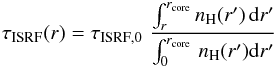 Mathematical equation: \begin{eqnarray} \label{e-02} \tau_\mathrm{ISRF}(r)=\tau_\mathrm{ISRF,0}\,\,\frac{\int_r^{r_\mathrm{core}}\sub{n}{H}(r^\prime)\,\dd{r^\prime}}{\int_0^{\sub{r}{core}}\,\sub{n}{H}(r^\prime)\dd{r^\prime}} \end{eqnarray}