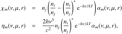 Mathematical equation: \begin{eqnarray} \chi_m(\nu,\mu,r) &=& \nj \left({\ni\over\nj}-\left({\ni\over\nj}\right)^* {\rm e}^{-h\nu/kT}\right) \alpha_m(\nu,\mu,r)\nonumber\\ \eta_m(\nu,\mu,r) &=& {2h\nu^3\over c^2} \nj \left({\ni\over\nj}\right)^* {\rm e}^{-h\nu/kT} \alpha_m(\nu,\mu,r) , \end{eqnarray}