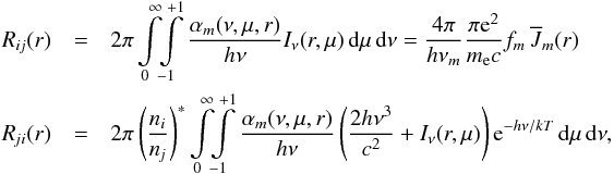 Mathematical equation: \begin{eqnarray} \Rij(r) &=& 2\pi \int\limits_0^\infty \!\! \int\limits_{-1}^{+1} {\alpha_m(\nu,\mu,r) \over h\nu} I_\nu(r,\mu) \,\dd\mu\,\dd\nu = {4\pi \over h\nu_m}{\pi {\rm e}^2 \over m_\mathrm{e}c} f_m\,\Jbar_m(r)\nonumber\\ \Rji(r) &=& 2\pi \left({\ni\over\nj}\right)^* \int\limits_0^\infty \!\! \int\limits_{-1}^{+1} {\alpha_m(\nu,\mu,r) \over h\nu} \left({2h\nu^3 \over c^2}+I_\nu(r,\mu)\right) {\rm e}^{-h\nu/kT} \,\dd\mu\,\dd\nu , \label{eqn:rr} \end{eqnarray}
