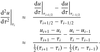 Mathematical equation: \begin{eqnarray} \label{eqn:feaut4} \left.\sdiff{u}{\tau}\right|_{\tau_{i}}&\approx& \frac{\displaystyle\left.\diff{u}{\tau}\right|_{\tau_{i+1/2}} - \left.\diff{u}{\tau}\right|_{\tau_{i-1/2}}} {\tau_{i+1/2}-\tau_{i-1/2}}\nonumber\\ &\approx& \frac{\displaystyle\frac{u_{i+1}-u_{i}}{\tau_{i+1}-\tau_{i}} - \frac{u_{i}-u_{i-1}}{\tau_{i}-\tau_{i-1}}} {\frac{1}{2}(\tau_{i+1}-\tau_{i})-\frac{1}{2}(\tau_{i}-\tau_{i-1})}\cdot \end{eqnarray}