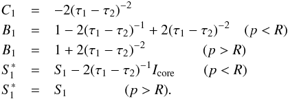 Mathematical equation: \begin{eqnarray} C_{1} &=& -2 (\tau_{1}-\tau_{2})^{-2}\nonumber\\ B_{1} &=& 1 - 2 (\tau_{1}-\tau_{2})^{-1} + 2 (\tau_{1}-\tau_{2})^{-2} \quad(p<R)\nonumber\\ B_{1} &=& 1 + 2 (\tau_{1}-\tau_{2})^{-2} \qquad\qquad(p>R)\nonumber\\ S_{\kern-.1em 1}^{*} &=& S_{\kern-.1em 1} - 2(\tau_{1}-\tau_{2})^{-1}I_\mathrm{core} \qquad(p<R)\nonumber\\ S_{\kern-.1em 1}^{*} &=& S_{\kern-.1em 1} \qquad\qquad(p>R). \end{eqnarray}