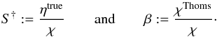 Mathematical equation: \begin{equation} \label{eqn:stru} S^{\dagger}:=\frac{\eta^\mathrm{true}}{\chi}\qquad\textrm{and}\qquad \beta:=\frac{\chi^\mathrm{Thoms}}{\chi}\cdot \end{equation}