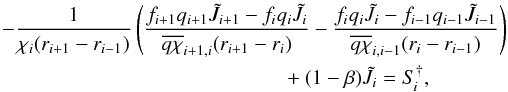 Mathematical equation: \begin{eqnarray} \label{eqn:eq:feautm3} {-}\frac{1}{\chi_{i}(r_{i+1}-r_{i-1})} \left( \frac{f_{i+1}q_{i+1}\Jtilde_{i+1}-f_{i}q_{i}\Jtilde_{i}} {\overline{q\chi}_{i+1,i}(r_{i+1}-r_{i}) } - \frac{f_{i}q_{i}\Jtilde_{i}-f_{i-1}q_{i-1}\Jtilde_{i-1}} {\overline{q\chi}_{i,i-1}(r_{i}-r_{i-1})}\right) \kern-.5\columnwidth&&\nonumber\\ && {} + (1-\beta)\Jtilde_{i} = S_{\kern-.1em i}^{\dagger}, \end{eqnarray}