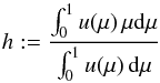 Mathematical equation: \begin{equation} \label{eqn:eddh0} h := \frac{\int_{0}^{1}u(\mu)\,\mu\dd\mu}{\int_{0}^{1}u(\mu)\,\dd\mu} \end{equation}