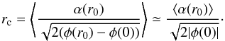 Mathematical equation: \begin{equation} \label{16a14} r_{\rm c} = \left\langle\frac{\alpha(r_0)}{\sqrt{2 (\phi(r_0)-\phi(0))}}\right\rangle\simeq\frac{\langle\alpha(r_0)\rangle}{\sqrt{2 |\phi(0)|}}\cdot \end{equation}