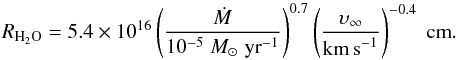 Mathematical equation: \begin{equation} R_{\mathrm{H}_2\mathrm{O}} = 5.4\e{16}\left( \frac{\dot{M}}{10^{-5} \spy}\right)^{0.7} \left( \frac{\upsilon_\infty}{\kms} \right)^{-0.4} \;\mathrm{cm}. \end{equation}