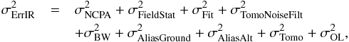 Mathematical equation: \begin{eqnarray} \label{IRTotal} \sigma^2_{\rm ErrIR} &= & \sigma^2_{\rm NCPA} + \sigma^2_{\rm FieldStat} + \sigma^2_{\rm Fit} + \sigma^2_{\rm TomoNoiseFilt} \nonumber\\ &&+ \sigma^2_{\rm BW} + \sigma^2_{\rm AliasGround} + \sigma^2_{\rm AliasAlt} + \sigma^2_{\rm Tomo} + \sigma^2_{\rm OL} , \end{eqnarray}