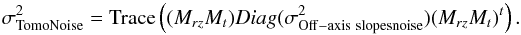 Mathematical equation: \begin{equation} \sigma^2_{\rm TomoNoise} = \mathrm{Trace}\left( (M_{rz}M_t) Diag(\sigma^2_{\rm Off-axis\ slopesnoise}) (M_{rz}M_t)^t \right) . \end{equation}
