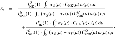Mathematical equation: \begin{eqnarray} S\!_i &= & \frac{I_{\rm HK}^Q(1) \cdot \int_0^1 \alpha_Q(\mu) \cdot C_{\rm HK}(\mu) \, \omega (\mu) \, {\rm{d}} \mu} {I_{\rm cont}^Q(1) \cdot \int_0^1 \left (\alpha_Q(\mu)+\alpha_F(\mu) \right ) C^Q_{\rm cont}(\mu) \, \omega (\mu) \, {\rm{d}} \mu} \notag \\ &&\quad + \frac{I_{\rm HK}^F(1) \cdot \int_0^1 \alpha_F(\mu) \cdot C_{\rm HK}(\mu) \, \omega (\mu) \, {\rm{d}} \mu }{I_{\rm cont}^Q(1) \cdot \int_0^1 \left (\alpha_Q(\mu)+\alpha_F(\mu) \right ) C^Q_{\rm cont}(\mu) \, \omega (\mu) \, {\rm{d}} \mu}\cdot \label{eq:S} \end{eqnarray}
