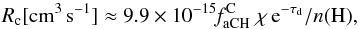 Mathematical equation: \begin{eqnarray*} \rm {\it R}_c [cm^{3}\, s^{-1}] \approx 9.9 \times10^{-15} {\it f}^C_{aCH}\; \chi \, {\rm e}^{-\tau_d}/{\it n}(H), \end{eqnarray*}