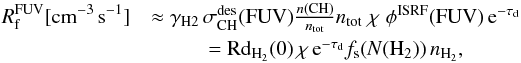 Mathematical equation: \begin{eqnarray*} \rm {\it R}_f^{FUV} [cm^{-3}\,s^{-1}] &\rm \approx \gamma_{H2} \, \sigma_{\rm CH}^{des}(FUV) \frac{{\it n}(CH)}{{\it n}_{tot}} {\it n}_{tot} \; \chi \; \phi^{ISRF}(FUV) \, e^{-\tau_d}\\ &\rm = Rd_{H_2}(0) \, \chi \, e^{-\tau_d} \, {\it f}_s({\it N}(H_2))\, {\it n}_{H_2}, \end{eqnarray*}