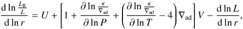 Mathematical equation: \begin{equation} \frac{{\rm d}\ln \frac{L_{\rm R}}{L}}{{\rm d}\ln r} = U + \left [1 + \frac{\partial \ln \frac{\kappa}{\nabla_{\rm ad}}}{\partial \ln P} + \left ( \frac{\partial \ln \frac{\kappa}{\nabla_{\rm ad}}}{\partial \ln T} -4 \right ) \nabla_{\rm ad} \right ] V - \frac{{\rm d} \ln L}{{\rm d} \ln r}, \label{UV} \end{equation}