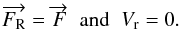 Mathematical equation: \begin{equation} \overrightarrow{F_{\rm R}} =\overrightarrow{F} \;\; \textrm{and} \;\; V_{\rm r} = 0 . \label{cond} \end{equation}