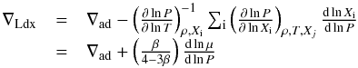 Mathematical equation: \begin{equation} \begin{array}{lll} \nabla_{\rm Ldx} & = & \nabla_{\rm ad} - \left (\frac{\partial \ln P}{\partial \ln T} \right )^{-1}_{\rho,X_{\rm i}} \sum_{\rm i} \left ( \frac{\partial \ln P}{\partial \ln X_{\rm i}} \right )_{\rho,T,X_j} \frac{{\rm d}\ln X_{\rm i}}{{\rm d}\ln P} \label{Ldx} \\ & = & \nabla_{\rm ad} + \left ( \frac{\beta}{4 - 3 \beta} \right ) \frac{{\rm d}\ln \mu}{{\rm d}\ln P} \end{array} \end{equation}