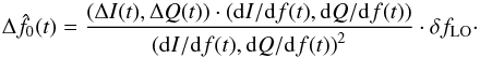 Mathematical equation: \begin{equation} \Delta \hat{f_{0}}(t) = \frac{\left(\Delta I(t), \Delta Q(t)\right)\cdot\left({\rm{d}}I/{\rm{d}}f(t), {\rm{d}}Q/{\rm{d}}f(t)\right)}{\left({\rm{d}}I/{\rm{d}}f(t), {\rm{d}}Q/{\rm{d}}f(t)\right)^2}\cdot\delta f_{\rm LO}\cdot \label{eq:RFdIdQ} \end{equation}