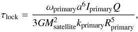 Mathematical equation: \begin{equation} \tau _{\rm lock} = \frac {\omega _{\rm primary} \textit{a}^6 \textit{I}_{\rm primary} \textit{Q}} {3 \textit{G} \textit{M}^2_{\rm satellite} \textit{k}_{\rm primary} \textit{R}_{\rm primary}^5}, \label{Eq:LockGladman} \end{equation}