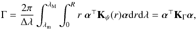 Mathematical equation: \begin{eqnarray} \Gamma= \frac{2 \pi}{\Delta\lambda} \int_{\lambda_{\rm m}}^{\lambda_{\rm M}}\int_0^R r \; \balpha^\top\bK_\psi(r)\balpha {\rm d}r {\rm d}\lambda=\balpha^\top\bK_\Gamma\balpha, \end{eqnarray}