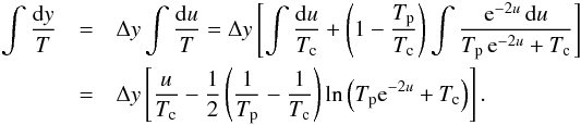 Mathematical equation: \begin{eqnarray} \int \frac{{\rm d}y}{T} &=& \Delta y \int \frac{{\rm d}u}{T} = \Delta y \left[\int \frac{{\rm d}u}{T_{\rm c}} + \left( 1-\frac{T_{\rm p}}{T_{\rm c}} \right) \int \frac{{\rm e}^{-2u}\,{\rm d}u}{T_{\rm p}\,{\rm e}^{-2u}+T_{\rm c}} \right] \nonumber\\ &=& \Delta y \left[\frac{u}{T_{\rm c}} - \frac{1}{2}\left(\frac{1}{T_{\rm p}}-\frac{1}{T_{\rm c}}\right) \ln\left(T_{\rm p} {\rm e}^{-2u} + T_{\rm c}\right) \right]. \label{eq:T_integration} \end{eqnarray}