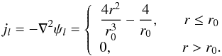 Mathematical equation: \begin{equation} j_l = - \nabla^2 \psi_l = \left\{ \begin{array}{l @{\hspace{6mm}} c} \dfrac{4 r^2}{r_0^3} - \dfrac{4}{r_0} , & r\le r_0 \\[2mm] 0 , & r > r_0. \end{array} \right. \label{eq:current} \end{equation}